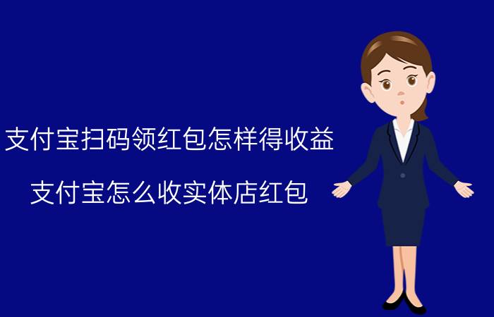 支付宝扫码领红包怎样得收益 支付宝怎么收实体店红包？